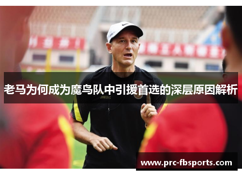 老马为何成为魔鸟队中引援首选的深层原因解析