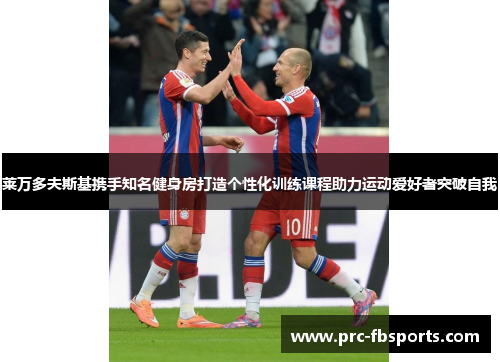 莱万多夫斯基携手知名健身房打造个性化训练课程助力运动爱好者突破自我