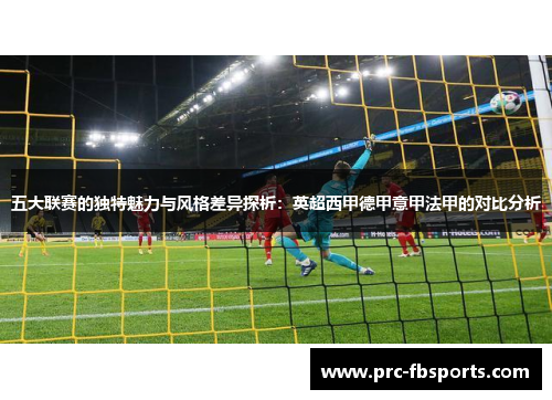 五大联赛的独特魅力与风格差异探析：英超西甲德甲意甲法甲的对比分析