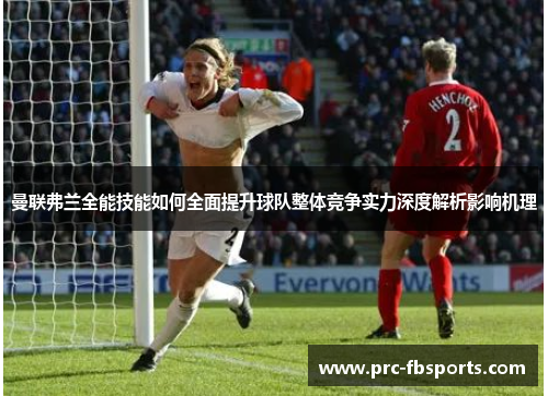 曼联弗兰全能技能如何全面提升球队整体竞争实力深度解析影响机理