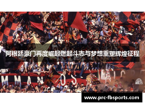 阿根廷豪门再度崛起燃起斗志与梦想重塑辉煌征程