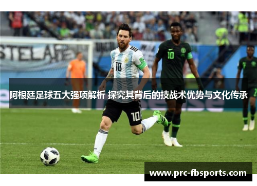 阿根廷足球五大强项解析 探究其背后的技战术优势与文化传承