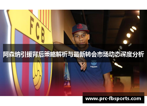 阿森纳引援背后策略解析与最新转会市场动态深度分析