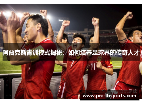 阿贾克斯青训模式揭秘:如何培养足球界的传奇人才 阿贾克斯青训模式揭秘:如何培养足球界的传奇人才