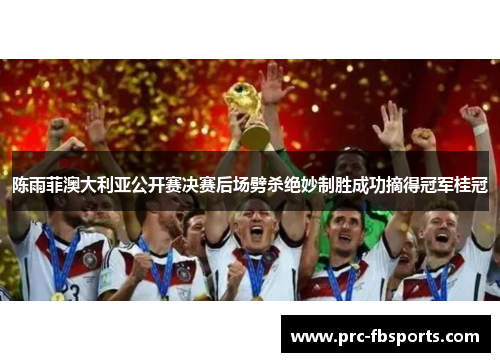 陈雨菲澳大利亚公开赛决赛后场劈杀绝妙制胜成功摘得冠军桂冠