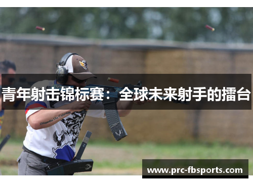 青年射击锦标赛：全球未来射手的擂台
