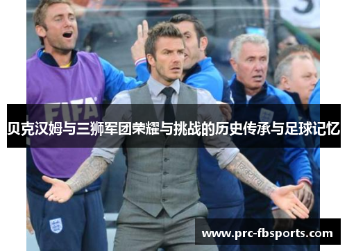 贝克汉姆与三狮军团荣耀与挑战的历史传承与足球记忆 贝克汉姆与三狮军团荣耀与挑战的历史传承与足球记忆