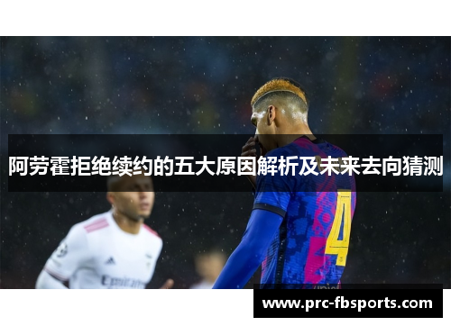 阿劳霍拒绝续约的五大原因解析及未来去向猜测