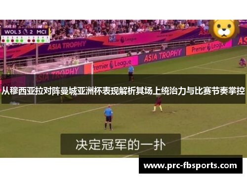 从穆西亚拉对阵曼城亚洲杯表现解析其场上统治力与比赛节奏掌控