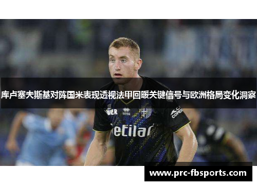 库卢塞夫斯基对阵国米表现透视法甲回暖关键信号与欧洲格局变化洞察
