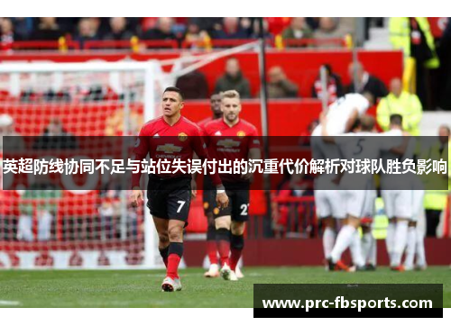 英超防线协同不足与站位失误付出的沉重代价解析对球队胜负影响