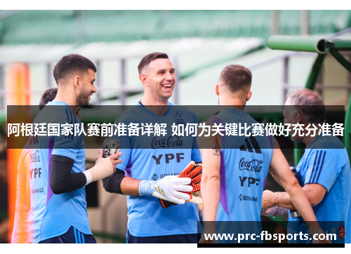 阿根廷国家队赛前准备详解 如何为关键比赛做好充分准备