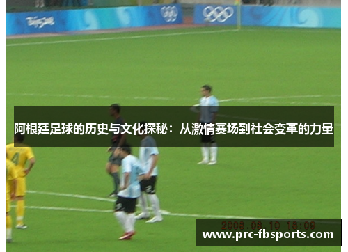 阿根廷足球的历史与文化探秘:从激情赛场到社会变革的力量 阿根廷足球的历史与文化探秘:从激情赛场到社会变革的力量