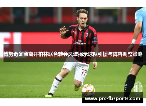 博努奇冬窗离开柏林联合转会风波揭示球队引援与阵容调整策略 博努奇冬窗离开柏林联合转会风波揭示球队引援与阵容调整策略