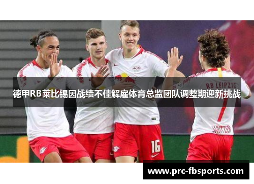 德甲RB莱比锡因战绩不佳解雇体育总监团队调整期迎新挑战 德甲RB莱比锡因战绩不佳解雇体育总监团队调整期迎新挑战