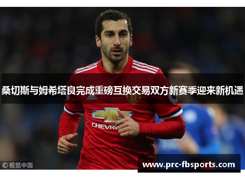 桑切斯与姆希塔良完成重磅互换交易双方新赛季迎来新机遇 桑切斯与姆希塔良完成重磅互换交易双方新赛季迎来新机遇