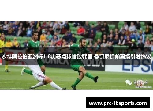 沙特阿拉伯亚洲杯1 8决赛点球惜败韩国 曼奇尼提前离场引发热议