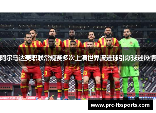 阿尔马达美职联常规赛多次上演世界波进球引爆球迷热情