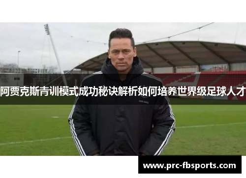 阿贾克斯青训模式成功秘诀解析如何培养世界级足球人才