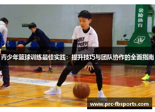 青少年篮球训练最佳实践：提升技巧与团队协作的全面指南