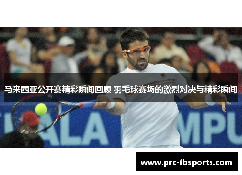 马来西亚公开赛精彩瞬间回顾 羽毛球赛场的激烈对决与精彩瞬间